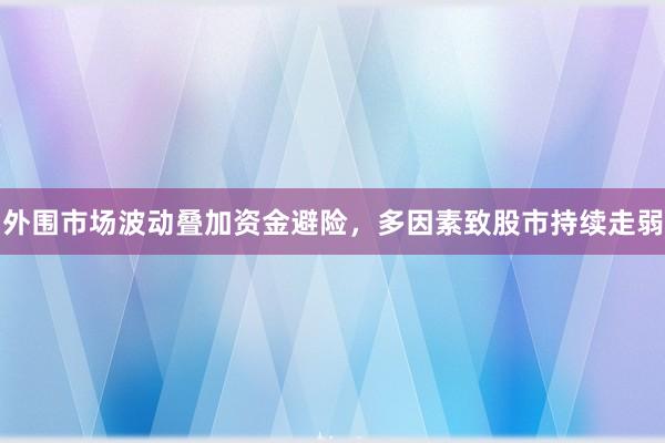 外围市场波动叠加资金避险，多因素致股市持续走弱