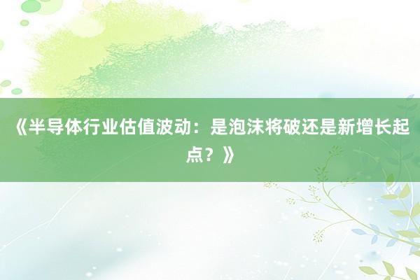 《半导体行业估值波动：是泡沫将破还是新增长起点？》