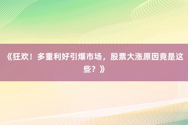 《狂欢！多重利好引爆市场，股票大涨原因竟是这些？》