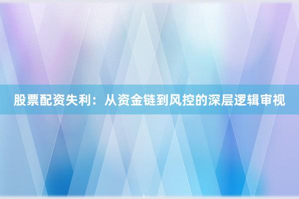 股票配资失利：从资金链到风控的深层逻辑审视