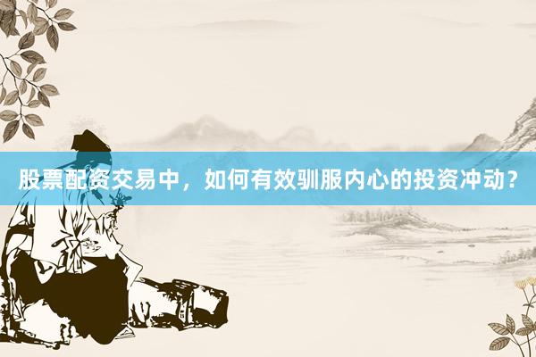 股票配资交易中，如何有效驯服内心的投资冲动？