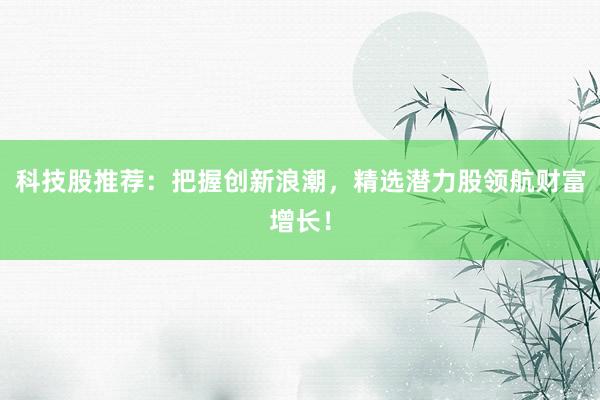 科技股推荐：把握创新浪潮，精选潜力股领航财富增长！