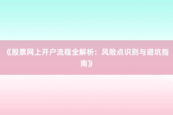 《股票网上开户流程全解析：风险点识别与避坑指南》