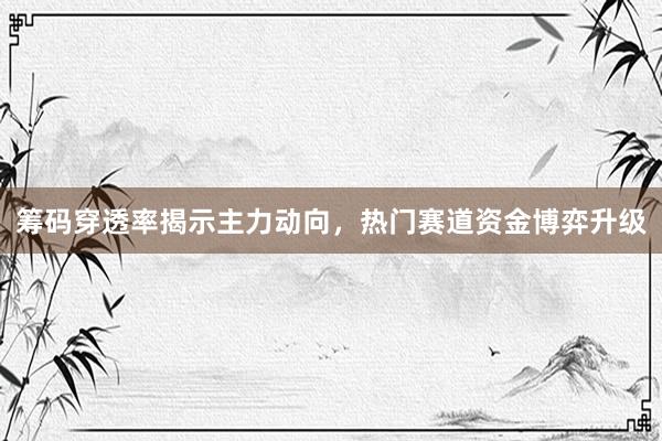 筹码穿透率揭示主力动向，热门赛道资金博弈升级