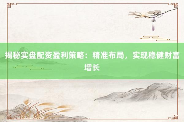 揭秘实盘配资盈利策略：精准布局，实现稳健财富增长