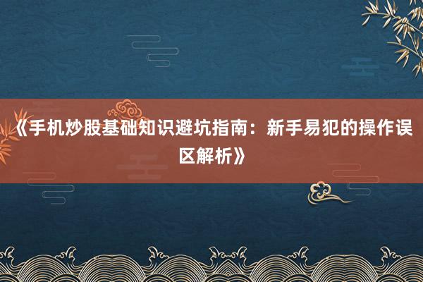 《手机炒股基础知识避坑指南：新手易犯的操作误区解析》