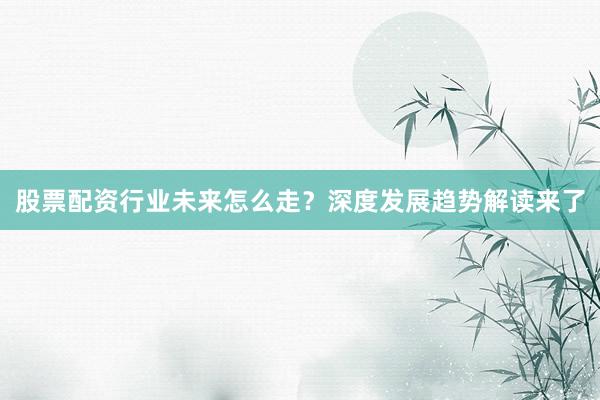 股票配资行业未来怎么走？深度发展趋势解读来了