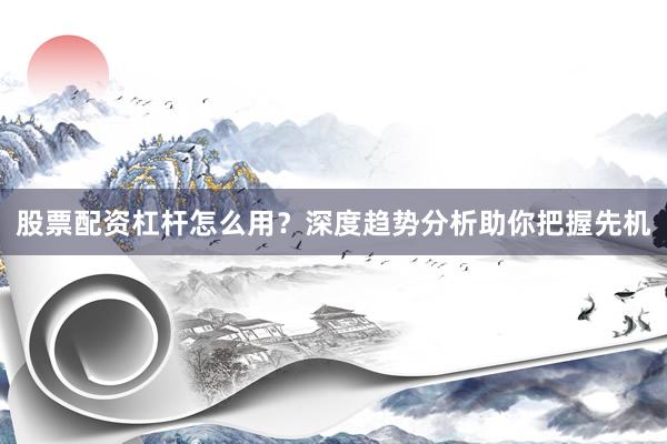 股票配资杠杆怎么用？深度趋势分析助你把握先机