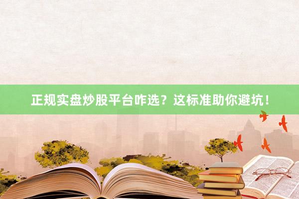 正规实盘炒股平台咋选？这标准助你避坑！