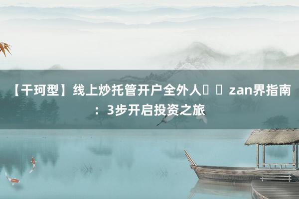 【干珂型】线上炒托管开户全外人��zan界指南：3步开启投资之旅