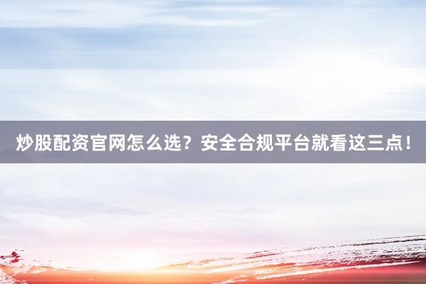 炒股配资官网怎么选？安全合规平台就看这三点！