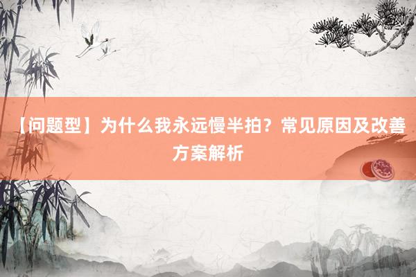 【问题型】为什么我永远慢半拍？常见原因及改善方案解析