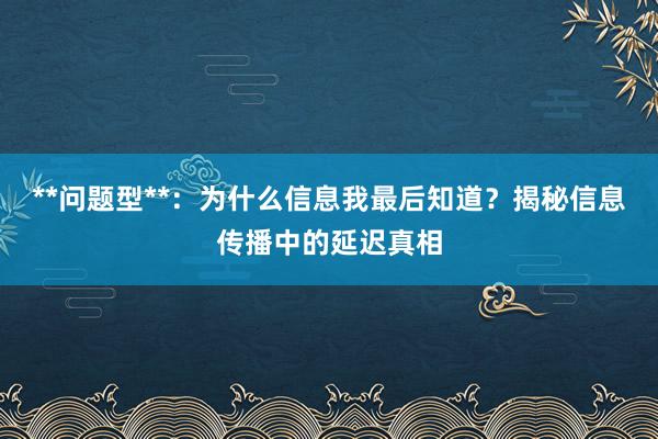 **问题型**：为什么信息我最后知道？揭秘信息传播中的延迟真相
