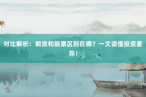 对比解析：期货和股票区别在哪？一文读懂投资差异！