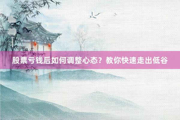 股票亏钱后如何调整心态？教你快速走出低谷