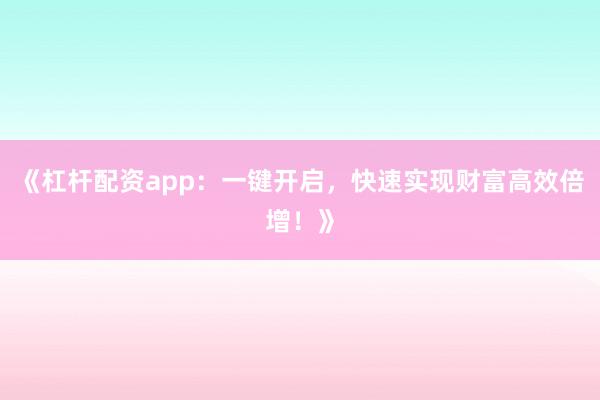 《杠杆配资app：一键开启，快速实现财富高效倍增！》