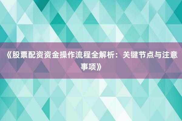 《股票配资资金操作流程全解析:关键节点与注意事项》