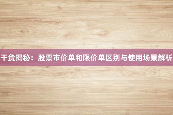 干货揭秘：股票市价单和限价单区别与使用场景解析