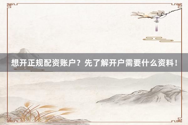 想开正规配资账户？先了解开户需要什么资料！