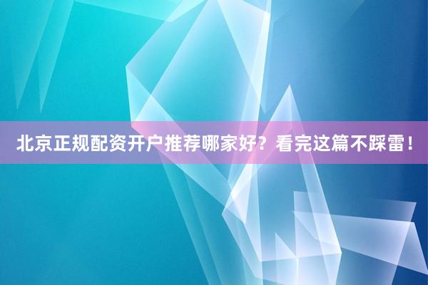 北京正规配资开户推荐哪家好？看完这篇不踩雷！