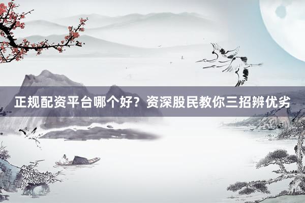正规配资平台哪个好？资深股民教你三招辨优劣