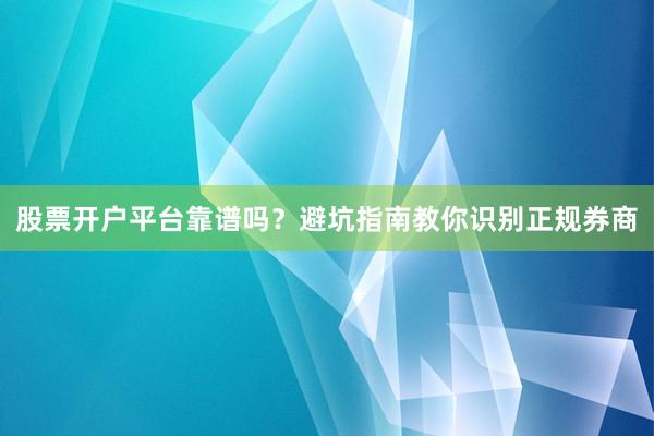 股票开户平台靠谱吗？避坑指南教你识别正规券商