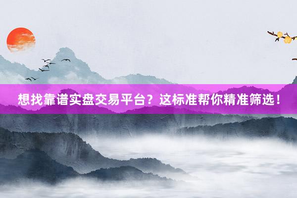 想找靠谱实盘交易平台？这标准帮你精准筛选！