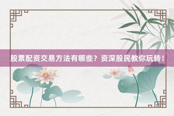 股票配资交易方法有哪些？资深股民教你玩转！