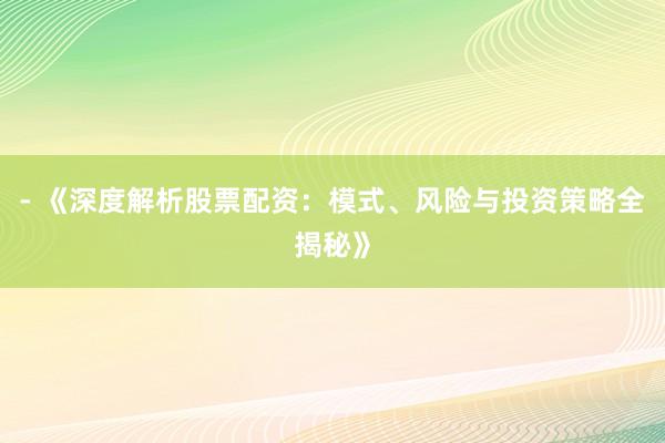 - 《深度解析股票配资：模式、风险与投资策略全揭秘》