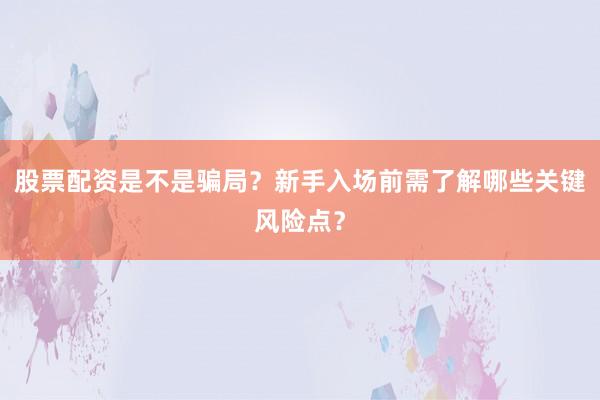 股票配资是不是骗局？新手入场前需了解哪些关键风险点？