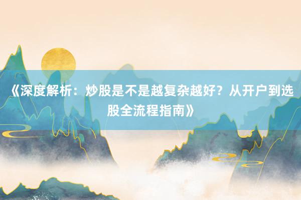 《深度解析：炒股是不是越复杂越好？从开户到选股全流程指南》