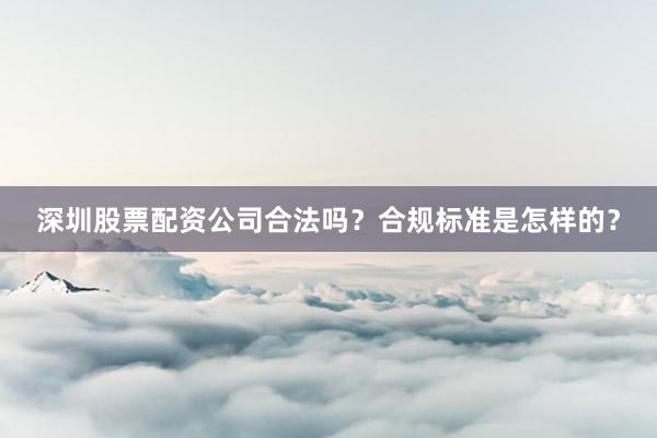 深圳股票配资公司合法吗？合规标准是怎样的？