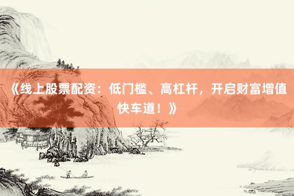 《线上股票配资：低门槛、高杠杆，开启财富增值快车道！》