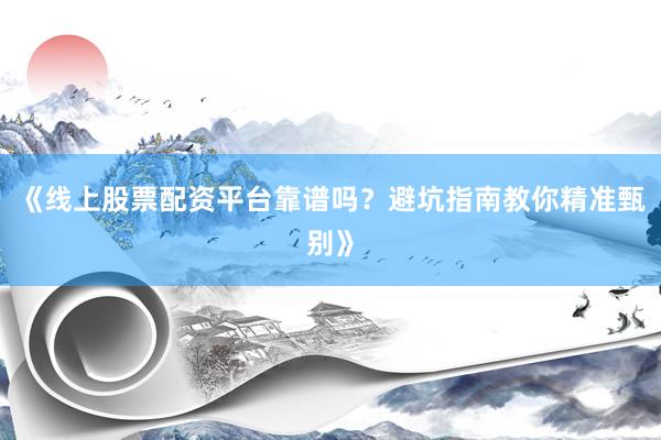 《线上股票配资平台靠谱吗？避坑指南教你精准甄别》