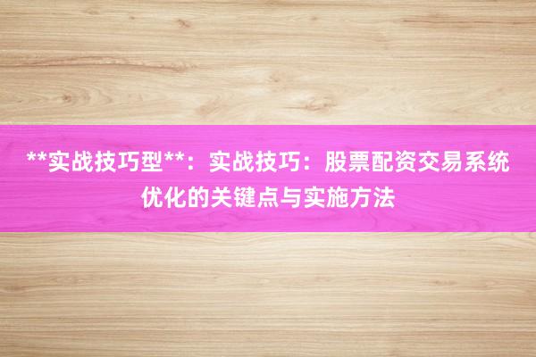 **实战技巧型**：实战技巧：股票配资交易系统优化的关键点与实施方法