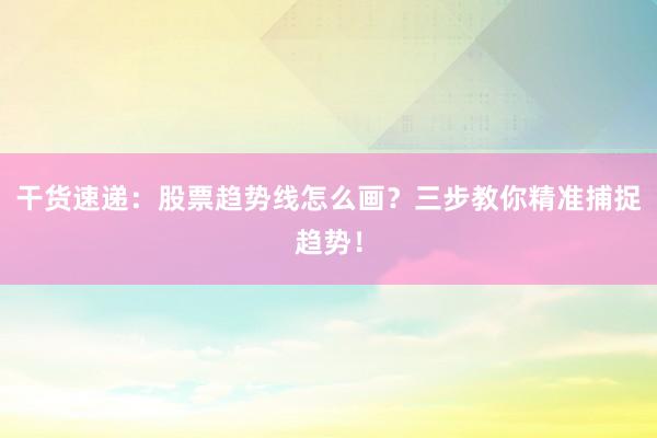 干货速递：股票趋势线怎么画？三步教你精准捕捉趋势！