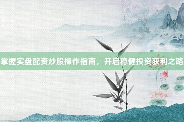 掌握实盘配资炒股操作指南，开启稳健投资获利之路