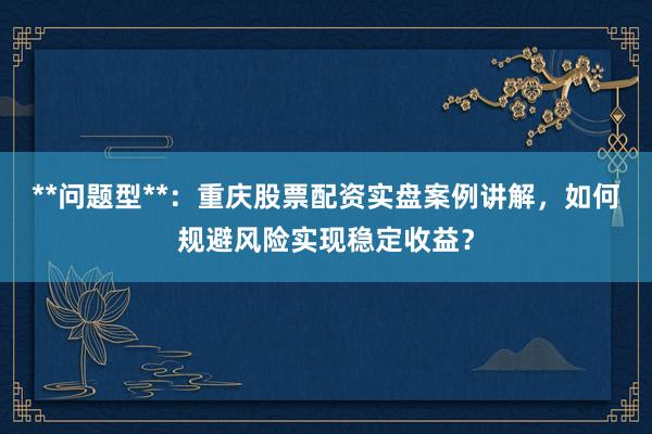 **问题型**：重庆股票配资实盘案例讲解，如何规避风险实现稳定收益？