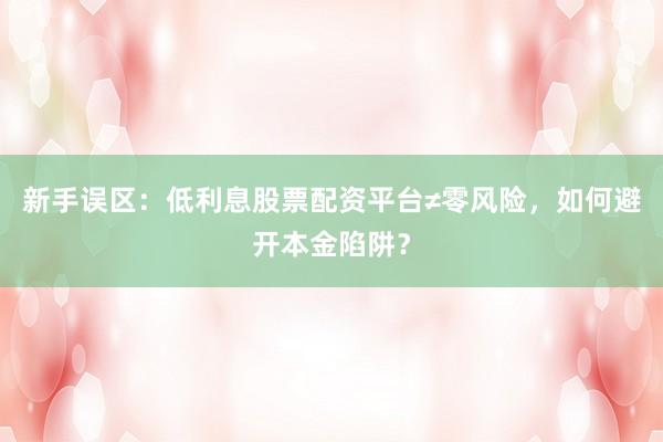 新手误区：低利息股票配资平台≠零风险，如何避开本金陷阱？