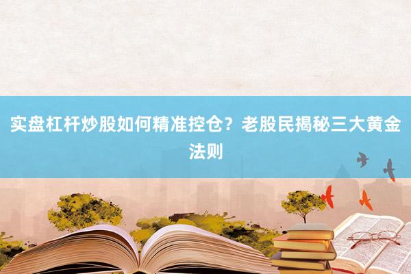 实盘杠杆炒股如何精准控仓？老股民揭秘三大黄金法则