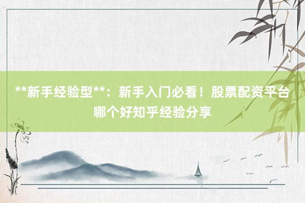 **新手经验型**：新手入门必看！股票配资平台哪个好知乎经验分享