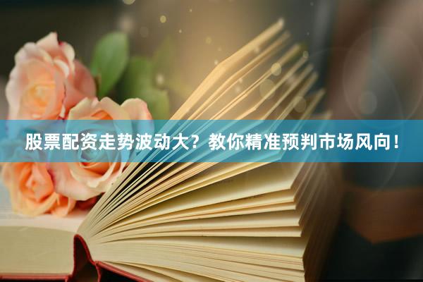 股票配资走势波动大？教你精准预判市场风向！