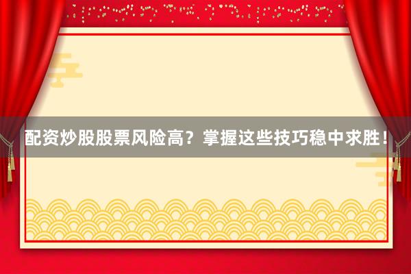 配资炒股股票风险高？掌握这些技巧稳中求胜！