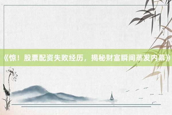 《惊！股票配资失败经历，揭秘财富瞬间蒸发内幕》