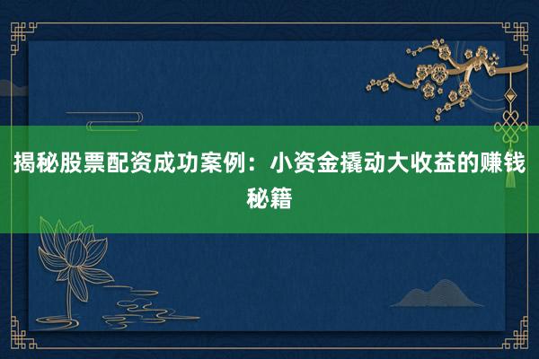揭秘股票配资成功案例：小资金撬动大收益的赚钱秘籍