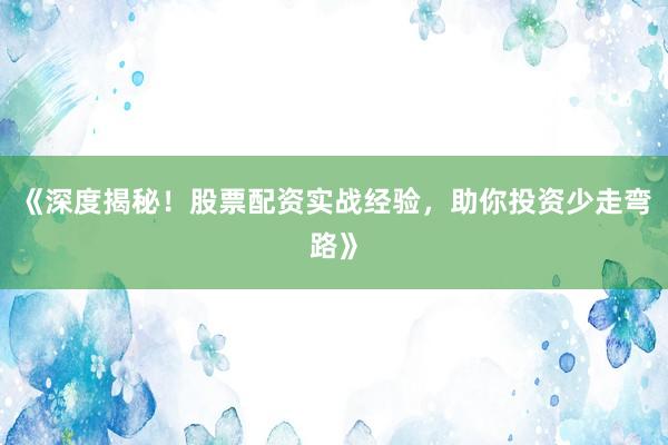 《深度揭秘！股票配资实战经验，助你投资少走弯路》