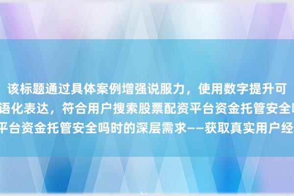 该标题通过具体案例增强说服力,使用数字提升可信度,同时保持自然口语化表达,符合用户搜索股票配资平台资金托管安全吗时的深层需求——获取真实用户经验参考。