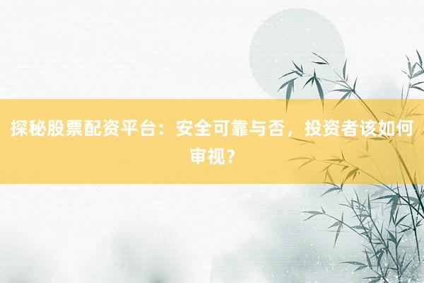 探秘股票配资平台：安全可靠与否，投资者该如何审视？