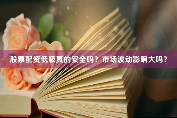 股票配资低吸真的安全吗？市场波动影响大吗？