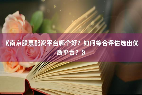 《南京股票配资平台哪个好？如何综合评估选出优质平台？》